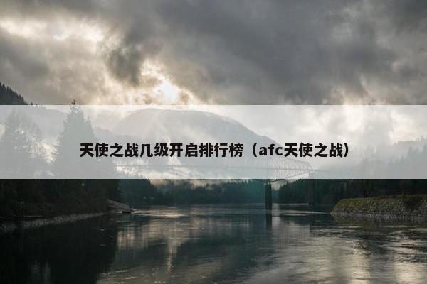 天使之战几级开启排行榜（afc天使之战）