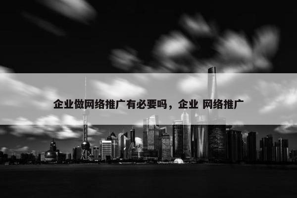 企业做网络推广有必要吗，企业 网络推广