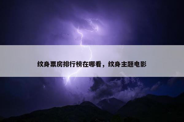 纹身票房排行榜在哪看，纹身主题电影