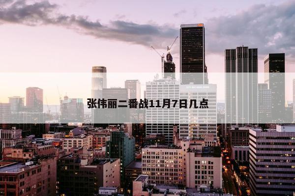 张伟丽二番战11月7日几点