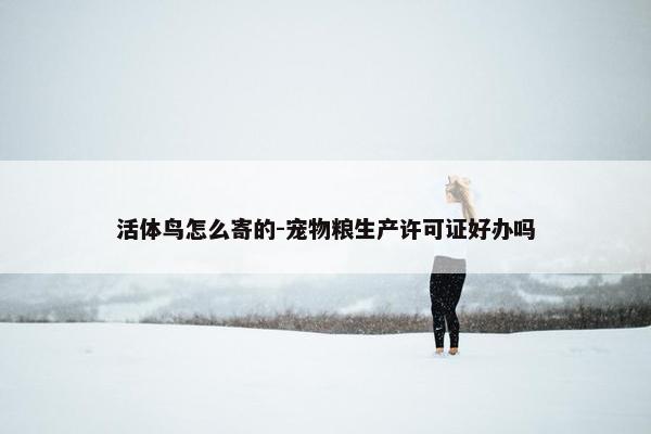 活体鸟怎么寄的-宠物粮生产许可证好办吗