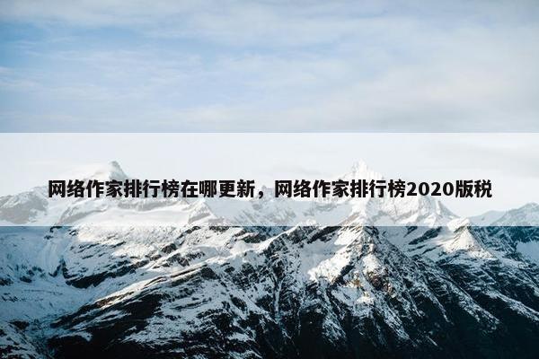 网络作家排行榜在哪更新，网络作家排行榜2020版税