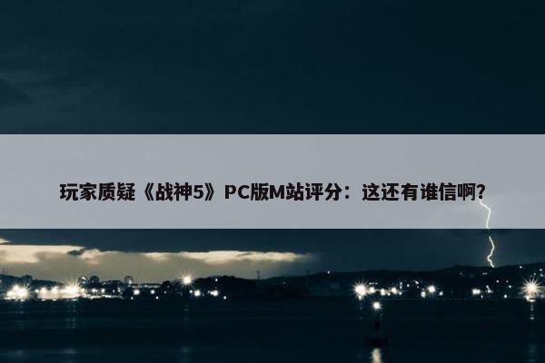 玩家质疑《战神5》PC版M站评分：这还有谁信啊？