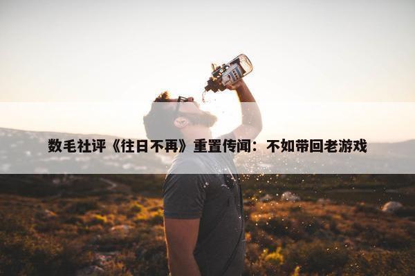 数毛社评《往日不再》重置传闻：不如带回老游戏