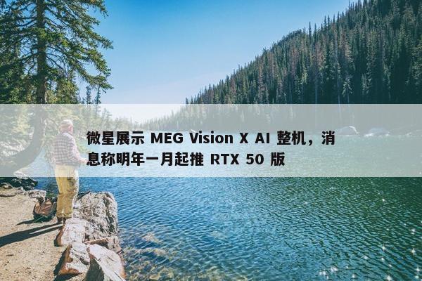 微星展示 MEG Vision X AI 整机，消息称明年一月起推 RTX 50 版