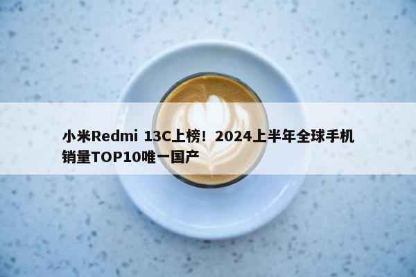 小米Redmi 13C上榜！2024上半年全球手机销量TOP10唯一国产