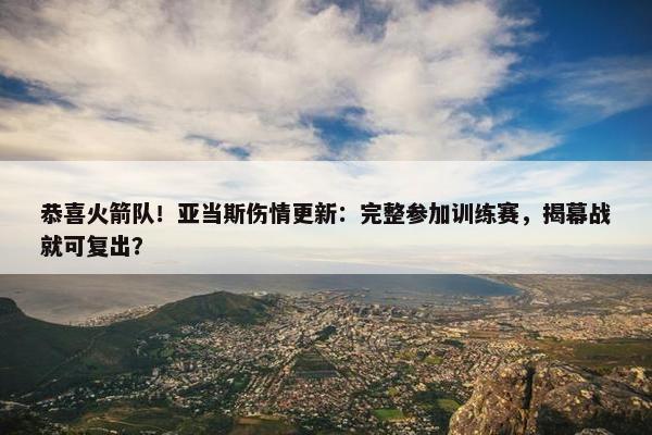 恭喜火箭队！亚当斯伤情更新：完整参加训练赛，揭幕战就可复出？