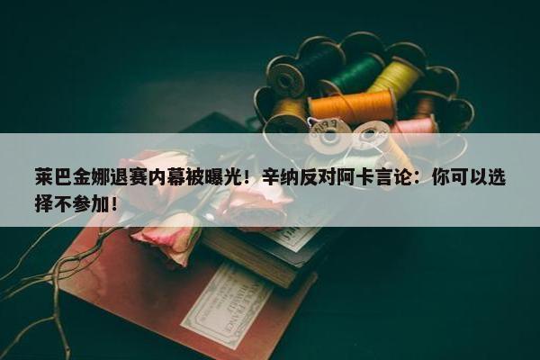 莱巴金娜退赛内幕被曝光！辛纳反对阿卡言论：你可以选择不参加！