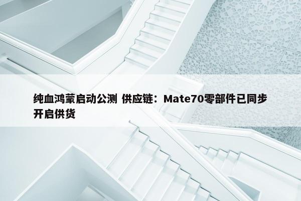 纯血鸿蒙启动公测 供应链：Mate70零部件已同步开启供货