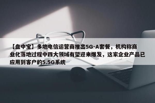 【盘中宝】多地电信运营商推出5G-A套餐，机构称商业化落地过程中四大领域有望迎来爆发，这家企业产品已应用到客户的5.5G系统