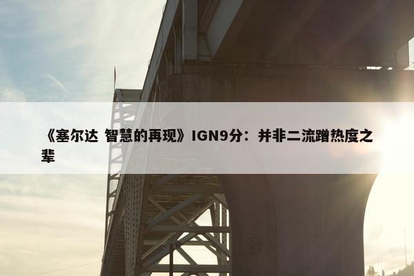 《塞尔达 智慧的再现》IGN9分：并非二流蹭热度之辈