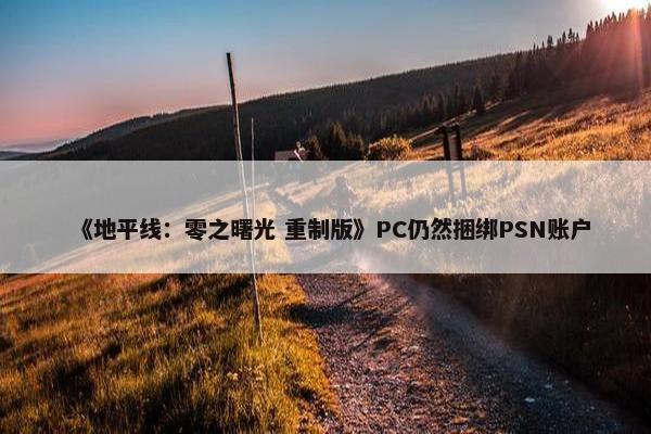 《地平线：零之曙光 重制版》PC仍然捆绑PSN账户