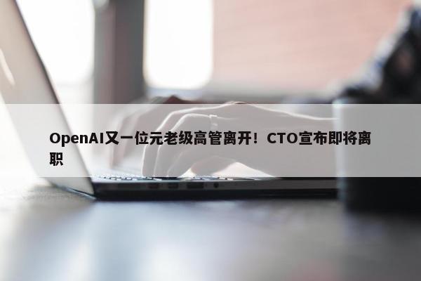 OpenAI又一位元老级高管离开！CTO宣布即将离职 