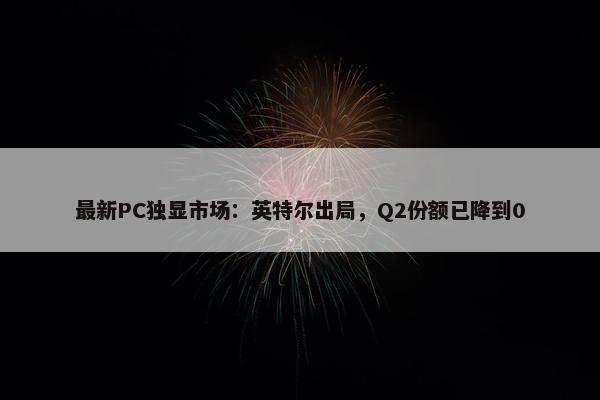 最新PC独显市场：英特尔出局，Q2份额已降到0