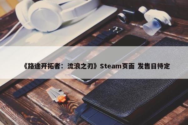 《路途开拓者：流浪之刃》Steam页面 发售日待定