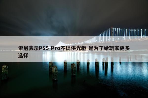 索尼表示PS5 Pro不提供光驱 是为了给玩家更多选择