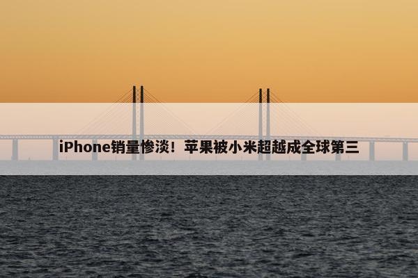 iPhone销量惨淡！苹果被小米超越成全球第三