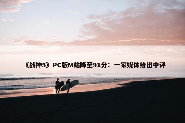 《战神5》PC版M站降至91分：一家媒体给出中评