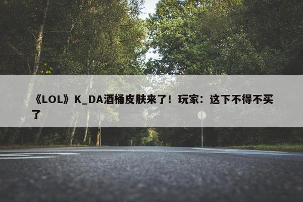 《LOL》K_DA酒桶皮肤来了！玩家：这下不得不买了