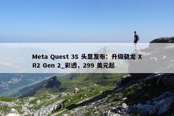 Meta Quest 3S 头显发布：升级骁龙 XR2 Gen 2_彩透，299 美元起