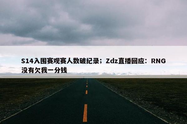 S14入围赛观赛人数破纪录；Zdz直播回应：RNG没有欠我一分钱