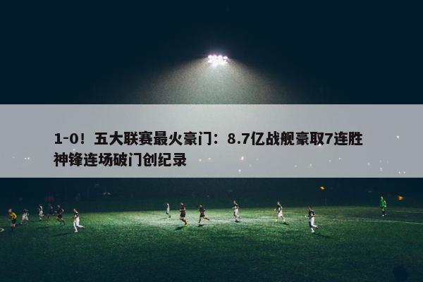 1-0！五大联赛最火豪门：8.7亿战舰豪取7连胜 神锋连场破门创纪录