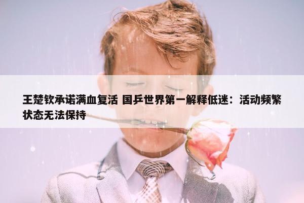 王楚钦承诺满血复活 国乒世界第一解释低迷：活动频繁状态无法保持