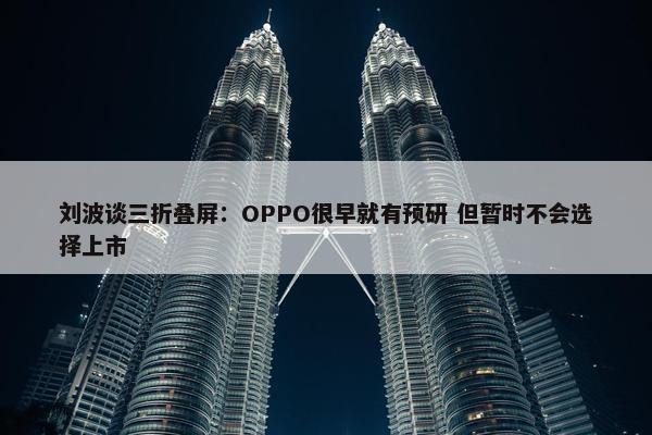 刘波谈三折叠屏：OPPO很早就有预研 但暂时不会选择上市