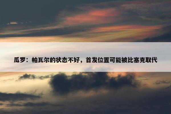 瓜罗：帕瓦尔的状态不好，首发位置可能被比塞克取代