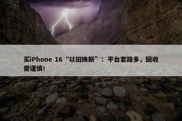 买iPhone 16“以旧换新”：平台套路多，回收需谨慎！