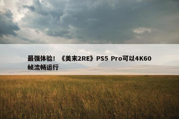 最强体验！《美末2RE》PS5 Pro可以4K60帧流畅运行