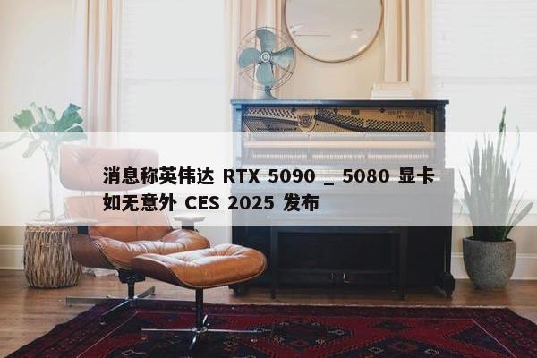 消息称英伟达 RTX 5090 _ 5080 显卡如无意外 CES 2025 发布