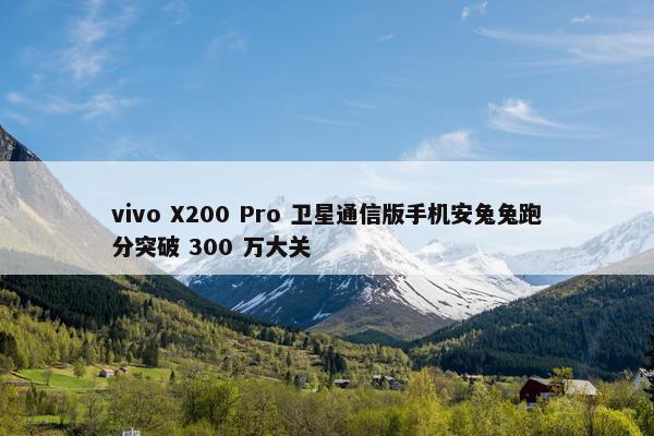 vivo X200 Pro 卫星通信版手机安兔兔跑分突破 300 万大关