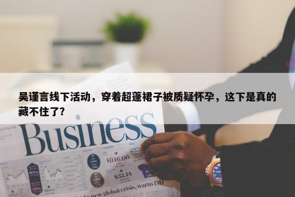 吴谨言线下活动，穿着超蓬裙子被质疑怀孕，这下是真的藏不住了？