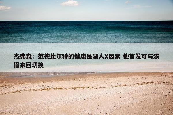 杰弗森：范德比尔特的健康是湖人X因素 他首发可与浓眉来回切换