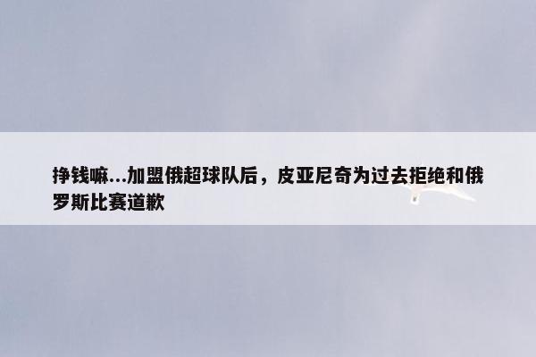 挣钱嘛...加盟俄超球队后，皮亚尼奇为过去拒绝和俄罗斯比赛道歉