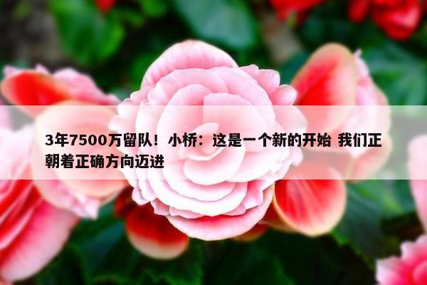 3年7500万留队！小桥：这是一个新的开始 我们正朝着正确方向迈进