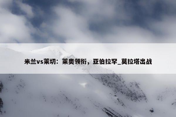 米兰vs莱切：莱奥领衔，亚伯拉罕_莫拉塔出战