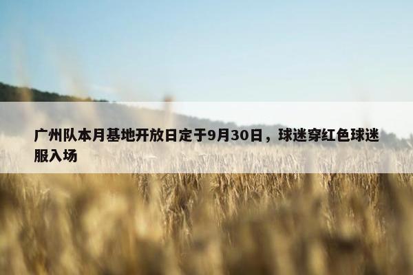 广州队本月基地开放日定于9月30日，球迷穿红色球迷服入场