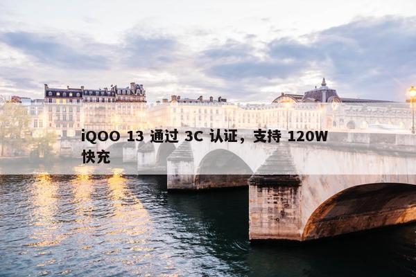 iQOO 13 通过 3C 认证，支持 120W 快充