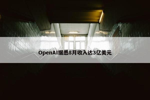 OpenAI据悉8月收入达3亿美元