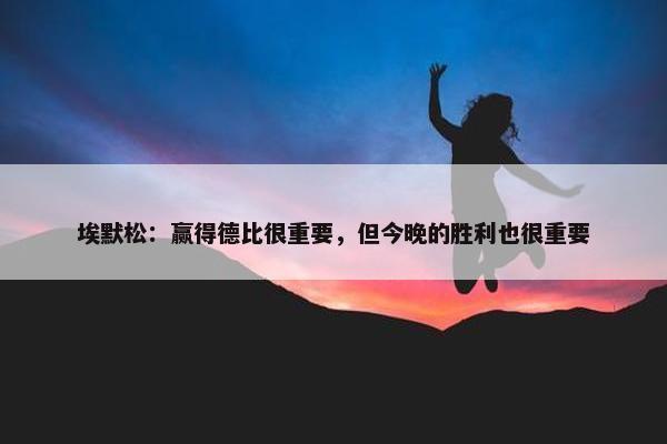 埃默松：赢得德比很重要，但今晚的胜利也很重要