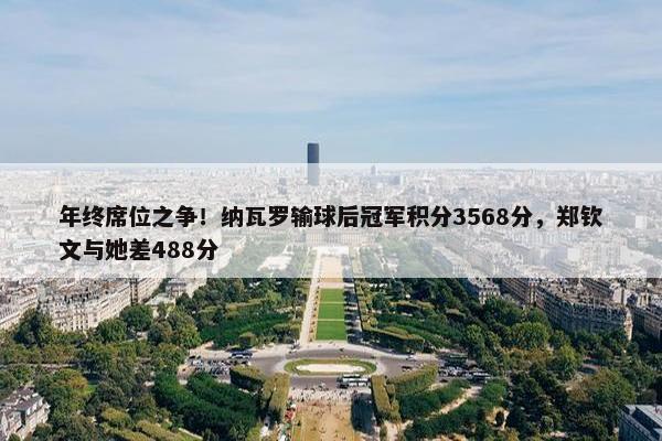 年终席位之争！纳瓦罗输球后冠军积分3568分，郑钦文与她差488分