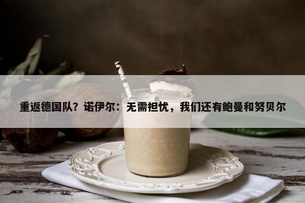 重返德国队？诺伊尔：无需担忧，我们还有鲍曼和努贝尔