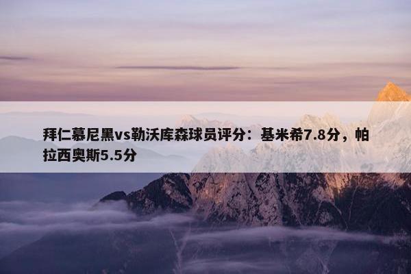 拜仁慕尼黑vs勒沃库森球员评分：基米希7.8分，帕拉西奥斯5.5分