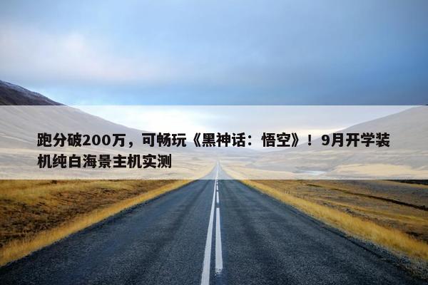 跑分破200万，可畅玩《黑神话：悟空》！9月开学装机纯白海景主机实测