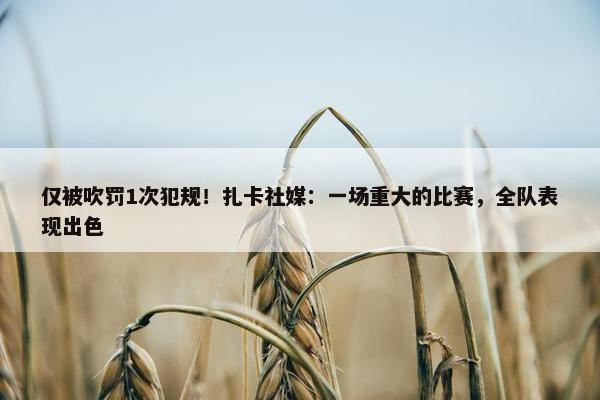 仅被吹罚1次犯规！扎卡社媒：一场重大的比赛，全队表现出色