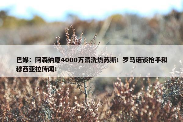 巴媒：阿森纳愿4000万清洗热苏斯！罗马诺谈枪手和穆西亚拉传闻！