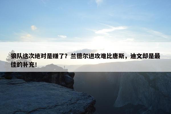 狼队这次绝对是赚了？兰德尔进攻难比唐斯，迪文却是最佳的补充！