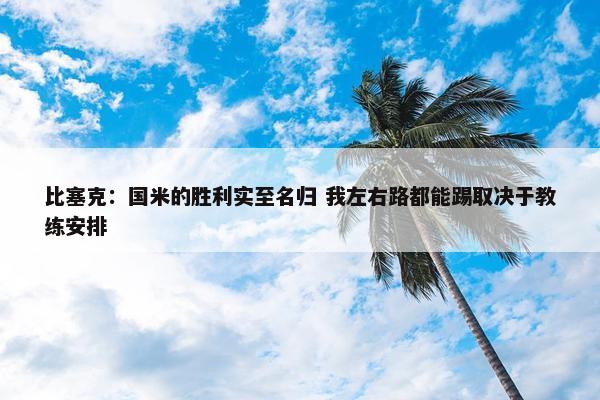 比塞克：国米的胜利实至名归 我左右路都能踢取决于教练安排